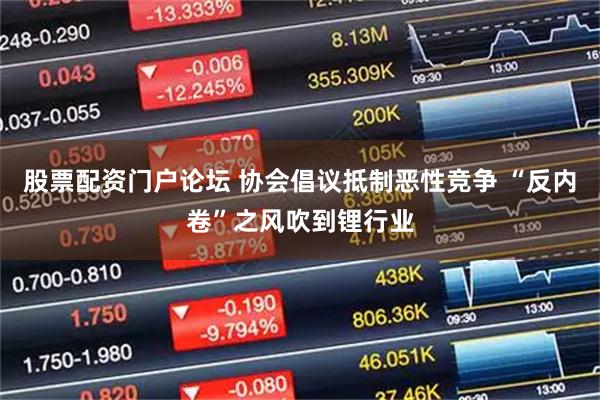 股票配资门户论坛 协会倡议抵制恶性竞争 “反内卷”之风吹到锂行业