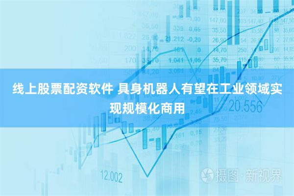 线上股票配资软件 具身机器人有望在工业领域实现规模化商用