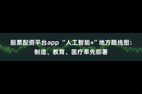 股票配资平台app “人工智能+”地方路线图:制造、教育、医疗率先部署