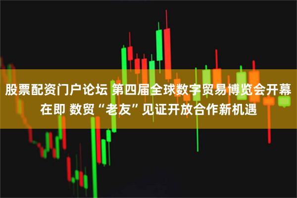 股票配资门户论坛 第四届全球数字贸易博览会开幕在即 数贸“老友”见证开放合作新机遇
