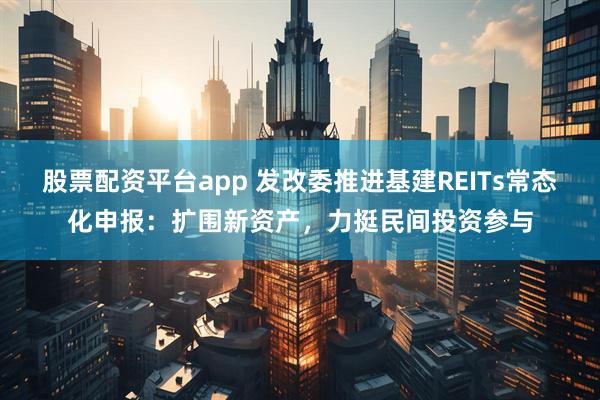 股票配资平台app 发改委推进基建REITs常态化申报:扩围新资产,力挺民间投资参与