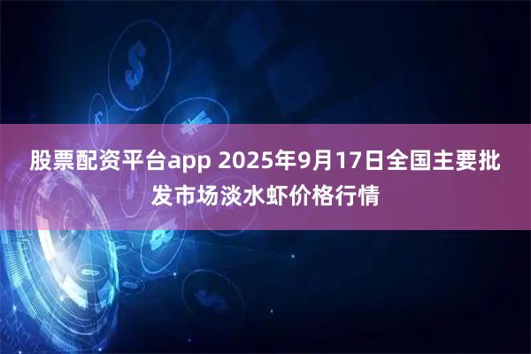 股票配资平台app 2025年9月17日全国主要批发市场淡水虾价格行情