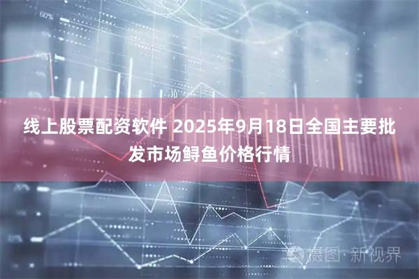 线上股票配资软件 2025年9月18日全国主要批发市场鲟鱼价格行情