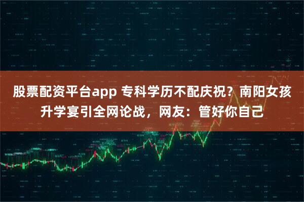 股票配资平台app 专科学历不配庆祝?南阳女孩升学宴引全网论战,网友:管好你自己