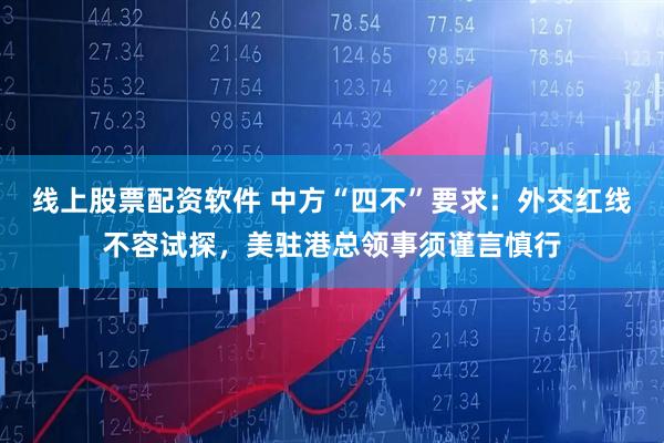 线上股票配资软件 中方“四不”要求:外交红线不容试探,美驻港总领事须谨言慎行