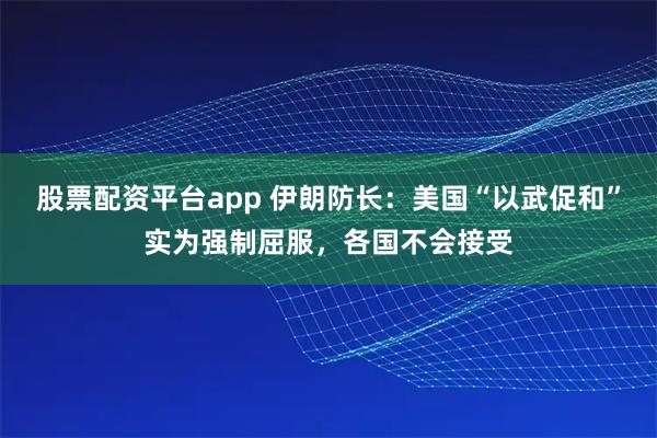 股票配资平台app 伊朗防长:美国“以武促和”实为强制屈服,各国不会接受