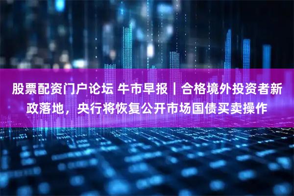 股票配资门户论坛 牛市早报｜合格境外投资者新政落地，央行将恢复公开市场国债买卖操作