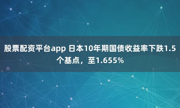 股票配资平台app 日本10年期国债收益率下跌1.5个基点，至1.655%