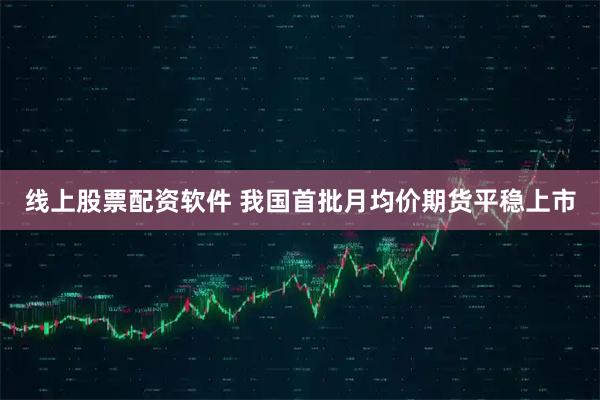 线上股票配资软件 我国首批月均价期货平稳上市