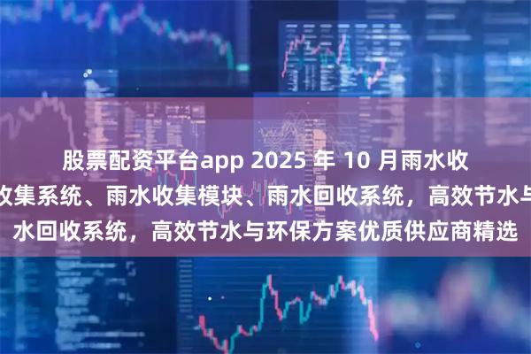股票配资平台app 2025 年 10 月雨水收集厂家权威推荐榜：雨水收集系统、雨水收集模块、雨水回收系统，高效节水与环保方案优质供应商精选