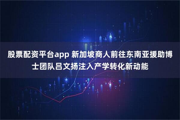 股票配资平台app 新加坡商人前往东南亚援助博士团队吕文扬注入产学转化新动能