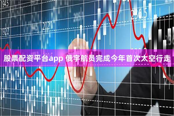 股票配资平台app 俄宇航员完成今年首次太空行走