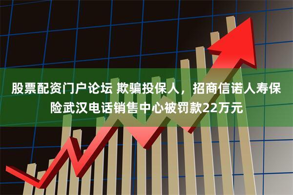 股票配资门户论坛 欺骗投保人，招商信诺人寿保险武汉电话销售中心被罚款22万元