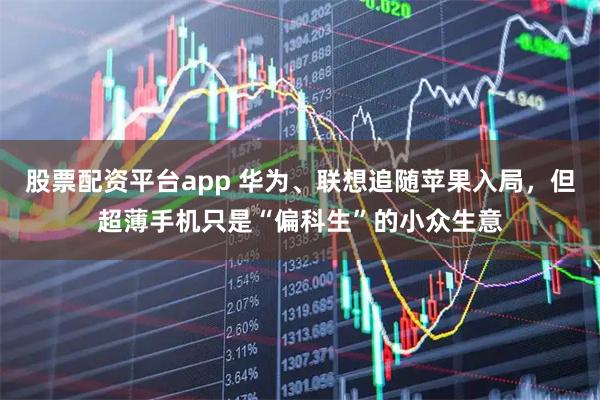 股票配资平台app 华为、联想追随苹果入局，但超薄手机只是“偏科生”的小众生意
