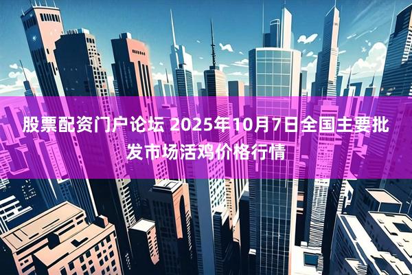 股票配资门户论坛 2025年10月7日全国主要批发市场活鸡价格行情