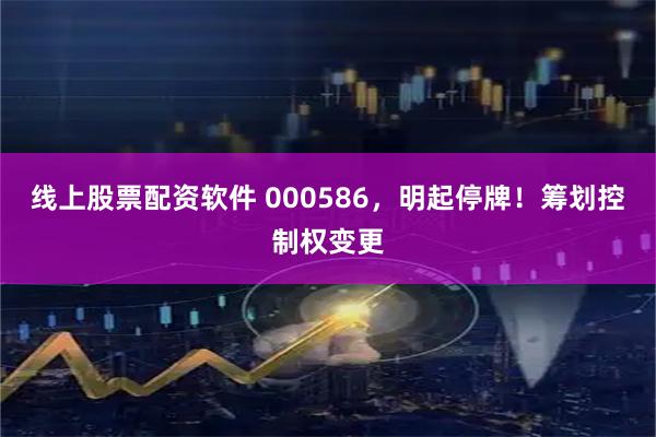 线上股票配资软件 000586，明起停牌！筹划控制权变更