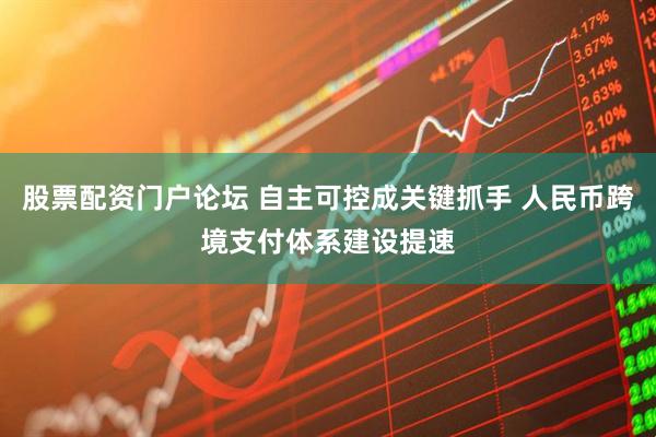 股票配资门户论坛 自主可控成关键抓手 人民币跨境支付体系建设提速