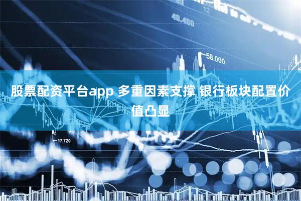 股票配资平台app 多重因素支撑 银行板块配置价值凸显