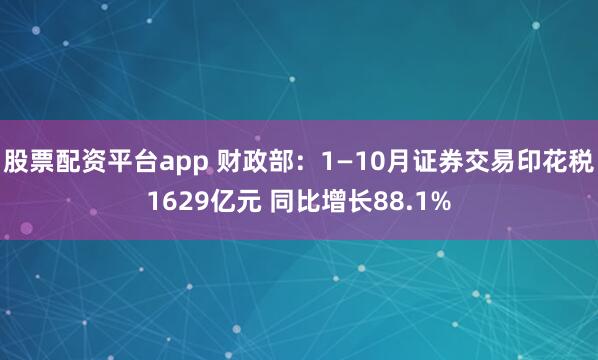 股票配资平台app 财政部：1—10月证券交易印花税1629亿元 同比增长88.1%