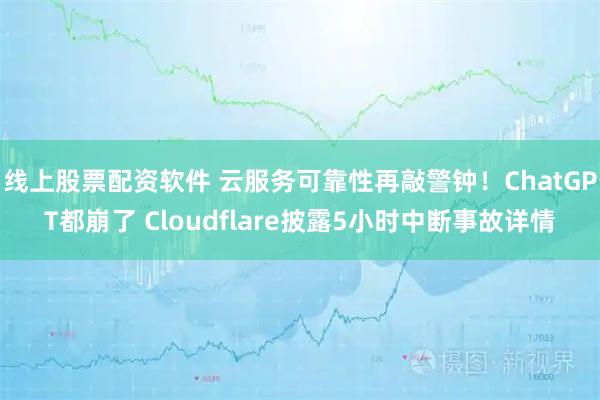 线上股票配资软件 云服务可靠性再敲警钟！ChatGPT都崩了 Cloudflare披露5小时中断事故详情