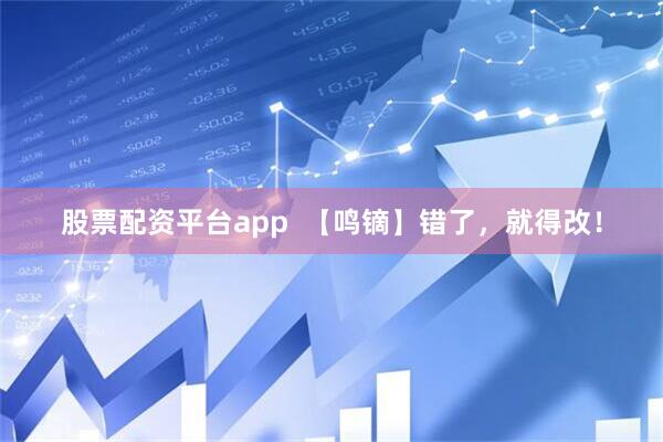 股票配资平台app  【鸣镝】错了，就得改！
