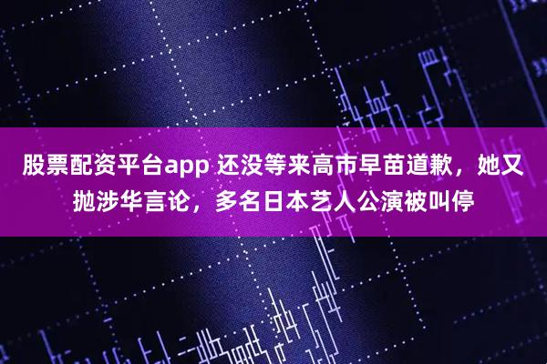 股票配资平台app 还没等来高市早苗道歉，她又抛涉华言论，多名日本艺人公演被叫停