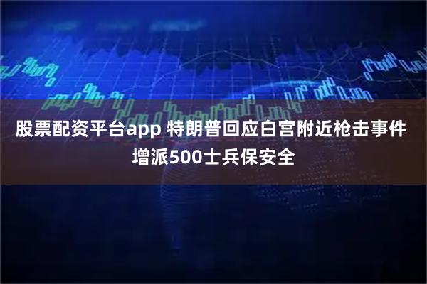 股票配资平台app 特朗普回应白宫附近枪击事件 增派500士兵保安全