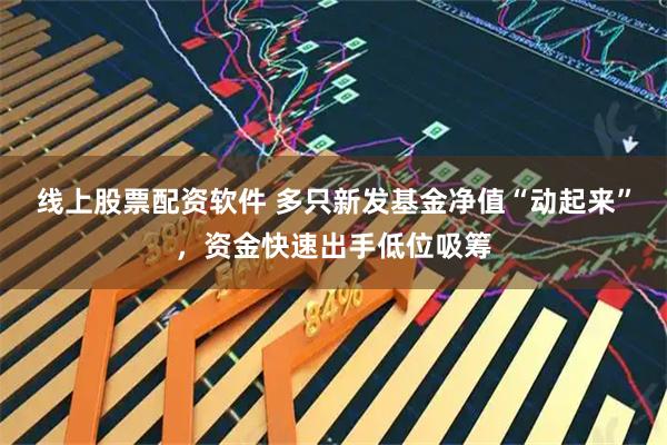 线上股票配资软件 多只新发基金净值“动起来”，资金快速出手低位吸筹