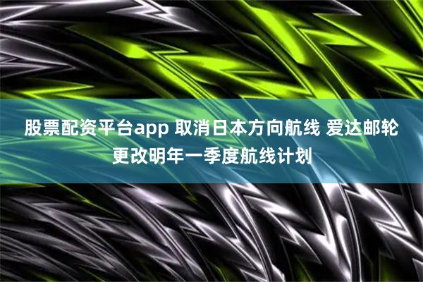 股票配资平台app 取消日本方向航线 爱达邮轮更改明年一季度航线计划
