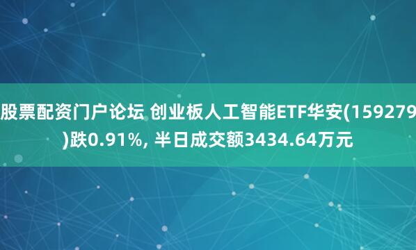 股票配资门户论坛 创业板人工智能ETF华安(159279)跌0.91%, 半日成交额3434.64万元