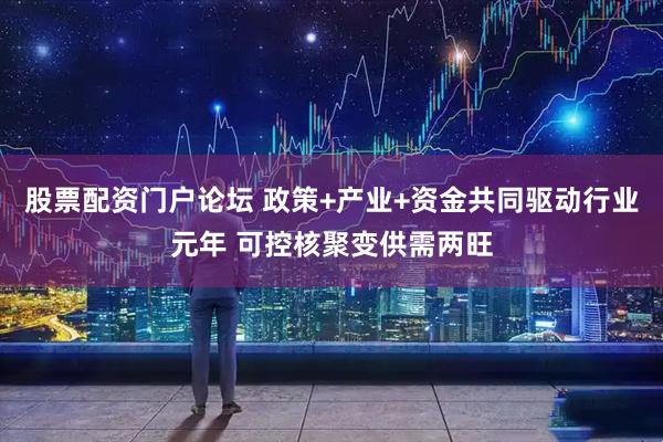 股票配资门户论坛 政策+产业+资金共同驱动行业元年 可控核聚变供需两旺