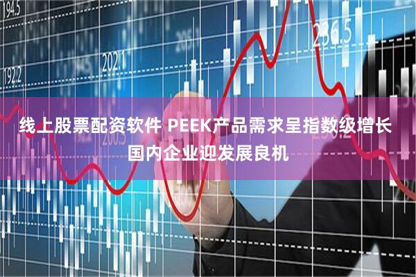 线上股票配资软件 PEEK产品需求呈指数级增长 国内企业迎发展良机