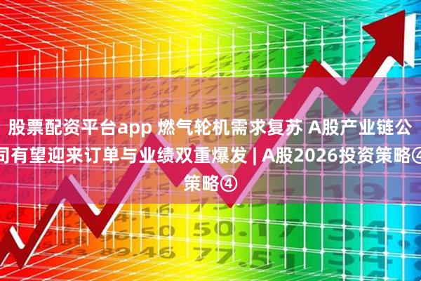 股票配资平台app 燃气轮机需求复苏 A股产业链公司有望迎来订单与业绩双重爆发 | A股2026投资策略④