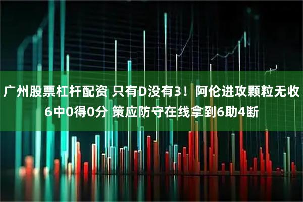 广州股票杠杆配资 只有D没有3！阿伦进攻颗粒无收6中0得0分 策应防守在线拿到6助4断