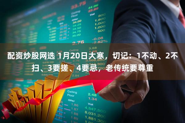 配资炒股网选 1月20日大寒，切记：1不动、2不扫、3要搓、4要忌，老传统要尊重