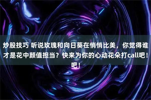 炒股技巧 听说玫瑰和向日葵在悄悄比美，你觉得谁才是花中颜值担当？快来为你的心动花朵打call吧！