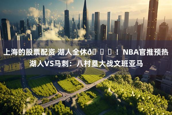 上海的股票配资 湖人全休😂！NBA官推预热湖人VS马刺：八村塁大战文班亚马