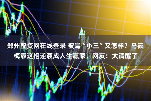 郑州配资网在线登录 被骂“小三”又怎样？马筱梅靠这招逆袭成人生赢家，网友：太清醒了