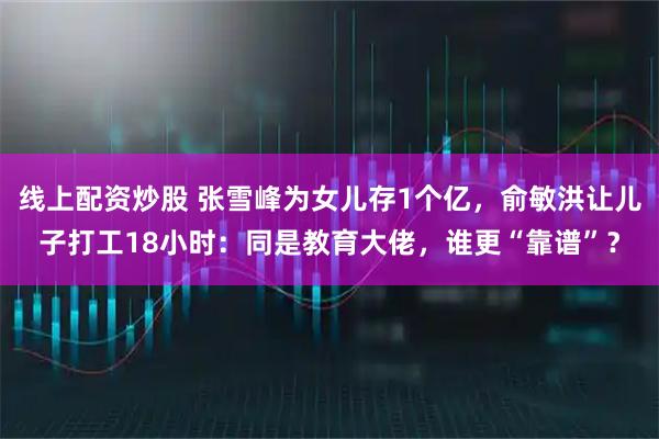 线上配资炒股 张雪峰为女儿存1个亿，俞敏洪让儿子打工18小时：同是教育大佬，谁更“靠谱”？