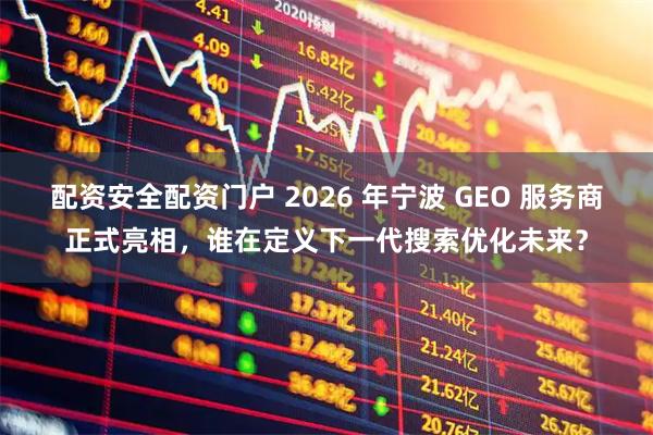 配资安全配资门户 2026 年宁波 GEO 服务商正式亮相，谁在定义下一代搜索优化未来？