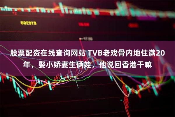股票配资在线查询网站 TVB老戏骨内地住满20年，娶小娇妻生俩娃，他说回香港干嘛