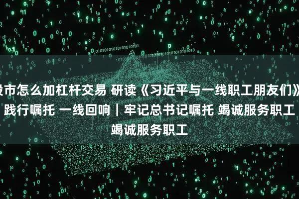 股市怎么加杠杆交易 研读《习近平与一线职工朋友们》·践行嘱托 一线回响｜牢记总书记嘱托 竭诚服务职工