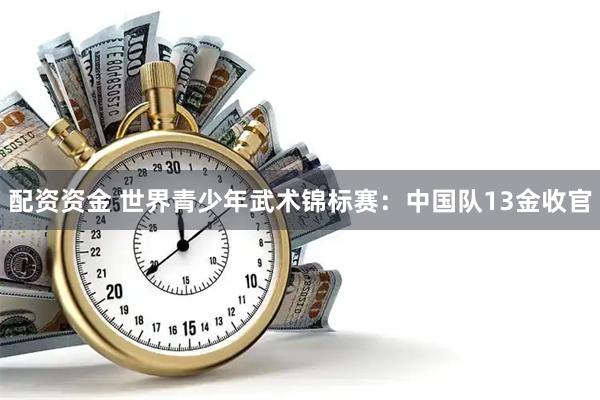 配资资金 世界青少年武术锦标赛：中国队13金收官