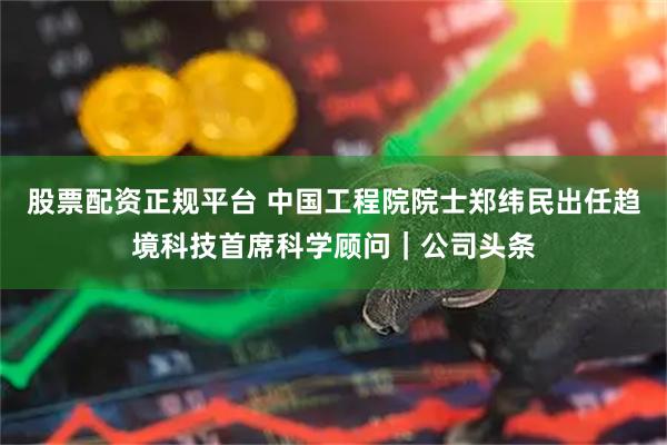 股票配资正规平台 中国工程院院士郑纬民出任趋境科技首席科学顾问|公司头条