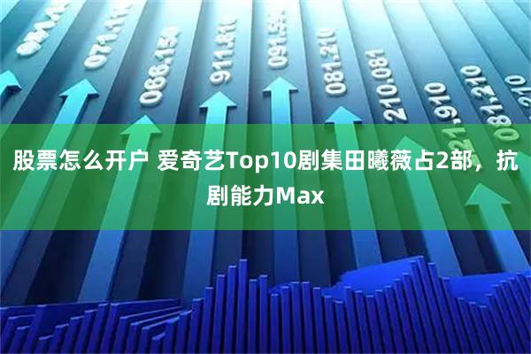 股票怎么开户 爱奇艺Top10剧集田曦薇占2部，抗剧能力Max