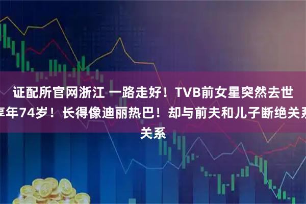 证配所官网浙江 一路走好！TVB前女星突然去世享年74岁！长得像迪丽热巴！却与前夫和儿子断绝关系