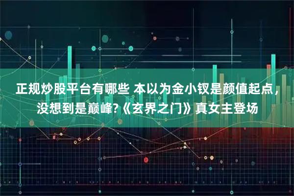 正规炒股平台有哪些 本以为金小钗是颜值起点，没想到是巅峰?《玄界之门》真女主登场