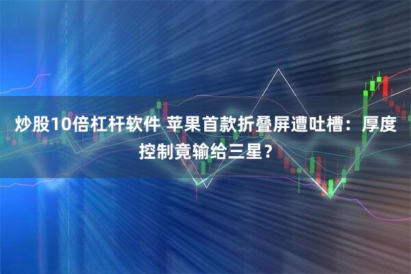 炒股10倍杠杆软件 苹果首款折叠屏遭吐槽：厚度控制竟输给三星？