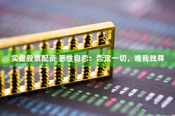 实盘股票配资 恶性自恋：否定一切，唯我独尊