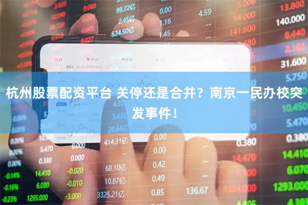 杭州股票配资平台 关停还是合并？南京一民办校突发事件！